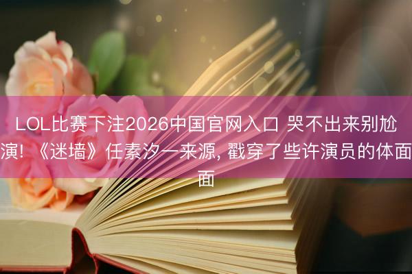 LOL比赛下注2026中国官网入口 哭不出来别尬演! 《迷墙》任素汐一来源， 戳穿了些许演员的体面
