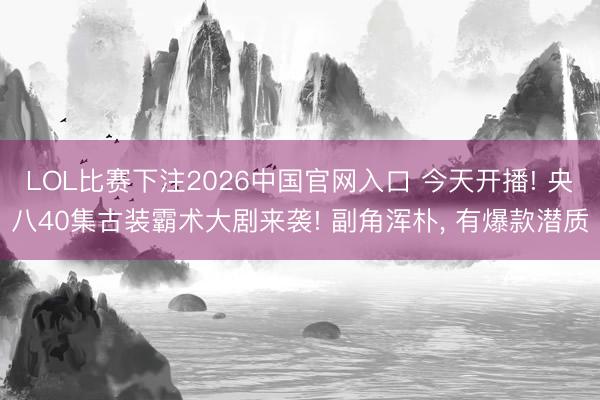 LOL比赛下注2026中国官网入口 今天开播! 央八40集古