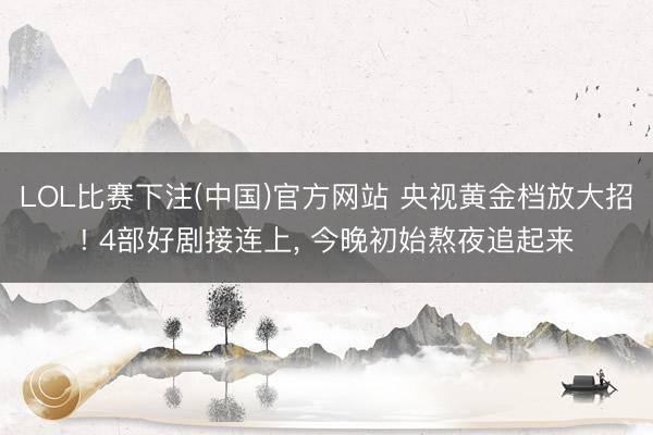 LOL比赛下注(中国)官方网站 央视黄金档放大招! 4部好剧接连上, 今晚初始熬夜追起来