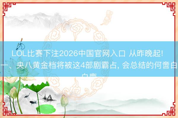 LOL比赛下注2026中国官网入口 从昨晚起! 央一、央八黄金档将被这4部剧霸占, 会总结的何啻白鹿