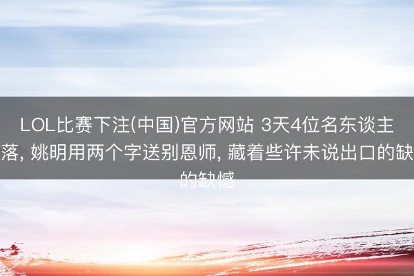 LOL比赛下注(中国)官方网站 3天4位名东谈主坠落, 姚明用两个字送别恩师, 藏着些许未说出口的缺憾
