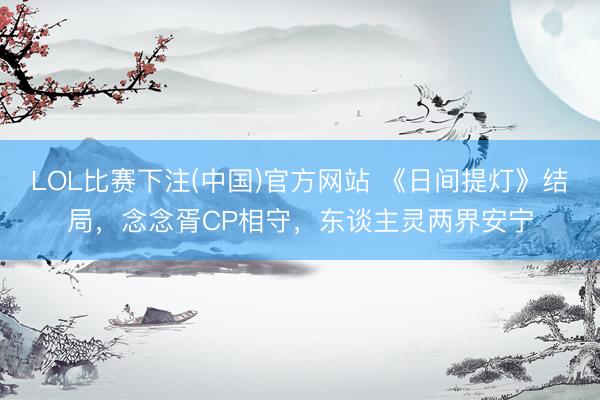 LOL比赛下注(中国)官方网站 《日间提灯》结局，念念胥CP相守，东谈主灵两界安宁