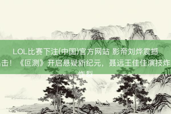 LOL比赛下注(中国)官方网站 影帝刘烨震撼出击！《叵测》开启悬疑新纪元，聂远王佳佳演技炸裂