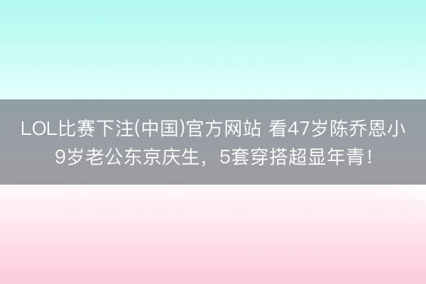 LOL比赛下注(中国)官方网站 看47岁陈乔恩小9岁老公东京庆生,5套穿搭超显年青!
