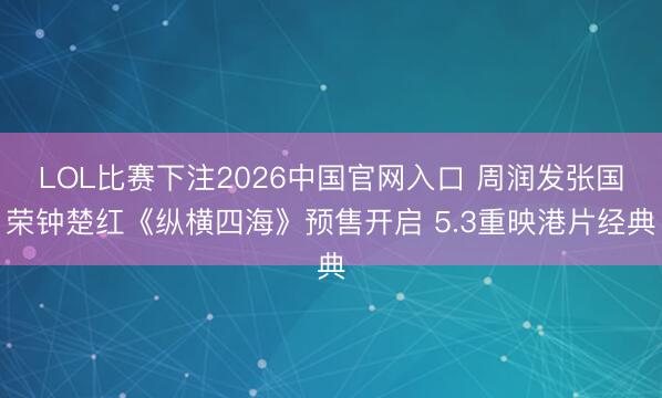 LOL比赛下注2026中国官网入口 周润发张国荣钟楚红《纵横四海》预售开启 5.3重映港片经典
