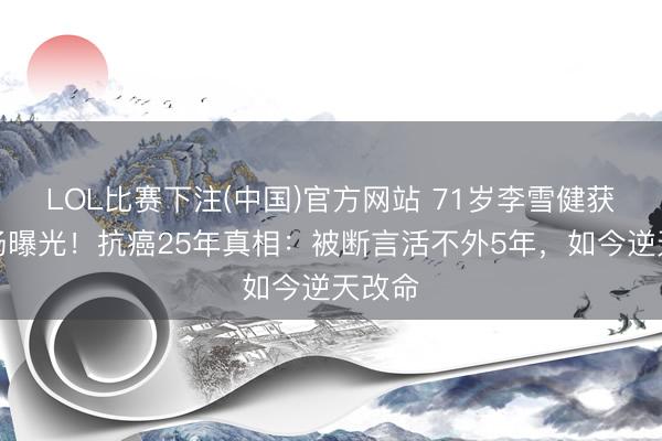 LOL比赛下注(中国)官方网站 71岁李雪健获奖现场曝光!抗癌25年真相:被断言活不外5年,如今逆天改命