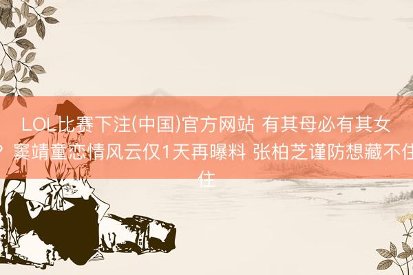 LOL比赛下注(中国)官方网站 有其母必有其女？窦靖童恋情风云仅1天再曝料 张柏芝谨防想藏不住