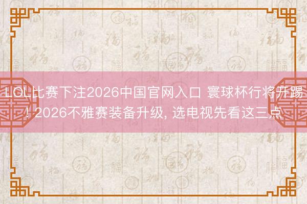 LOL比赛下注2026中国官网入口 寰球杯行将开踢! 2026不雅赛装备升级， 选电视先看这三点