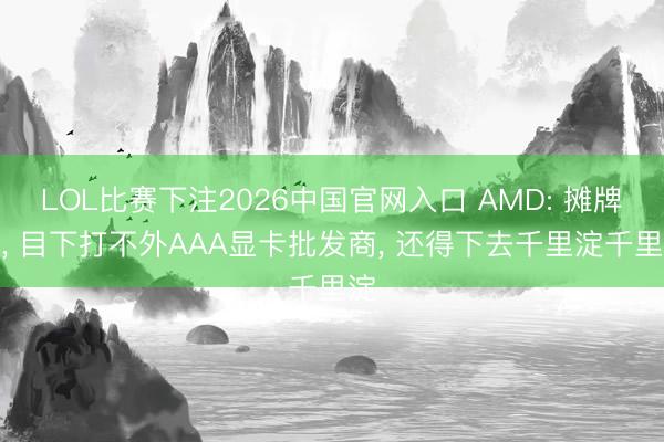 LOL比赛下注2026中国官网入口 AMD: 摊牌了， 目下打不外AAA显卡批发商， 还得下去千里淀千里淀