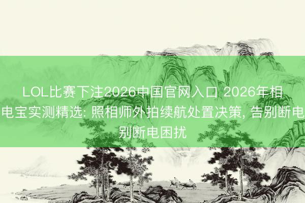 LOL比赛下注2026中国官网入口 2026年相机充电宝实测精选: 照相师外拍续航处置决策， 告别断电困扰