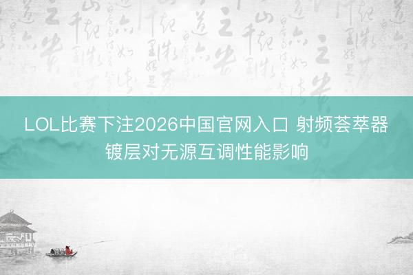 LOL比赛下注2026中国官网入口 射频荟萃器镀层对无源互调性能影响