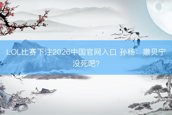 LOL比赛下注2026中国官网入口 孙杨：撒贝宁没死吧？