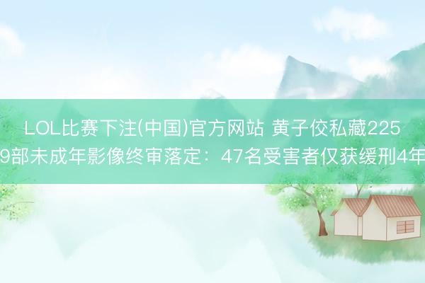 LOL比赛下注(中国)官方网站 黄子佼私藏2259部未成年影像终审落定：47名受害者仅获缓刑4年