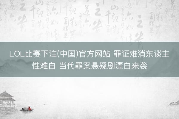 LOL比赛下注(中国)官方网站 罪证难消东谈主性难白 当代罪案悬疑剧漂白来袭