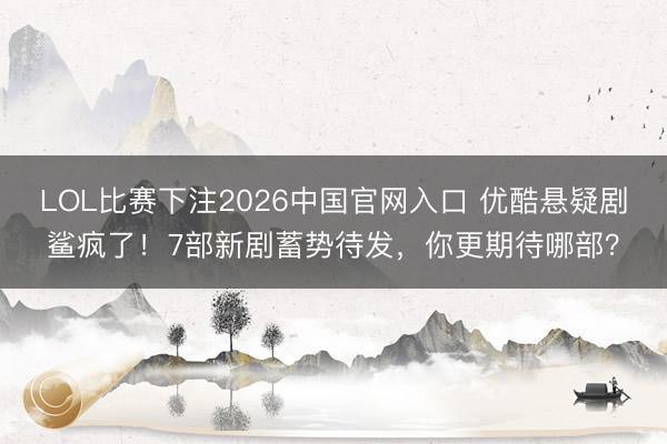 LOL比赛下注2026中国官网入口 优酷悬疑剧鲨疯了！7部新剧蓄势待发，你更期待哪部？