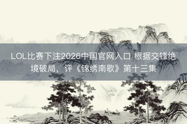 LOL比赛下注2026中国官网入口 根据交锋绝境破局，评《锦绣南歌》第十三集