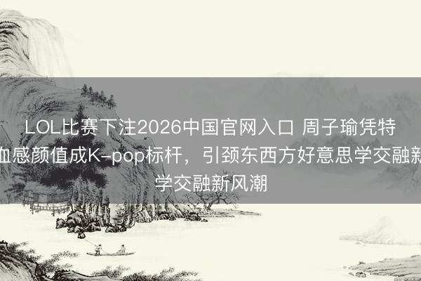 LOL比赛下注2026中国官网入口 周子瑜凭特有混血感颜值成K-pop标杆，引颈东西方好意思学交融新风潮