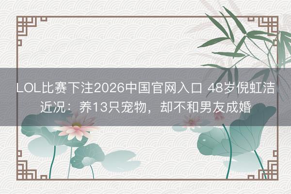 LOL比赛下注2026中国官网入口 48岁倪虹洁近况：养13只宠物，却不和男友成婚