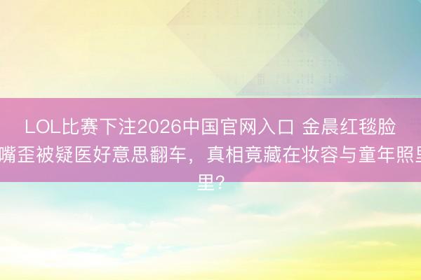 LOL比赛下注2026中国官网入口 金晨红毯脸僵嘴歪被疑医好意思翻车，真相竟藏在妆容与童年照里？