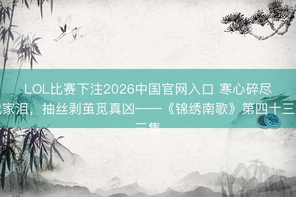 LOL比赛下注2026中国官网入口 寒心碎尽沈家泪，抽丝剥茧觅真凶——《锦绣南歌》第四十三集