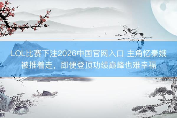 LOL比赛下注2026中国官网入口 主角忆秦娥被推着走，即便登顶功绩巅峰也难幸福