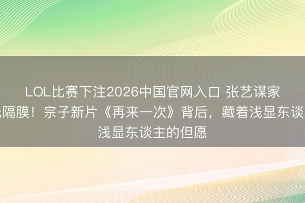 LOL比赛下注2026中国官网入口 张艺谋家眷姐弟无隔膜！宗子新片《再来一次》背后，藏着浅显东谈主的但愿