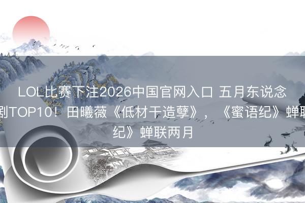 LOL比赛下注2026中国官网入口 五月东说念主气剧TOP10！田曦薇《低材干造孽》，《蜜语纪》蝉联两月