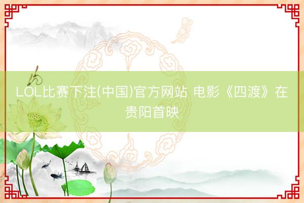 LOL比赛下注(中国)官方网站 电影《四渡》在贵阳首映
