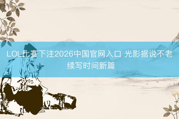 LOL比赛下注2026中国官网入口 光影据说不老 续写时间新篇