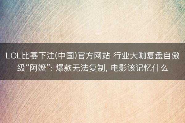 LOL比赛下注(中国)官方网站 行业大咖复盘自傲级“阿嬷”: 爆款无法复制， 电影该记忆什么
