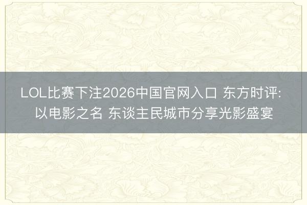 LOL比赛下注2026中国官网入口 东方时评: 以电影之名 东谈主民城市分享光影盛宴