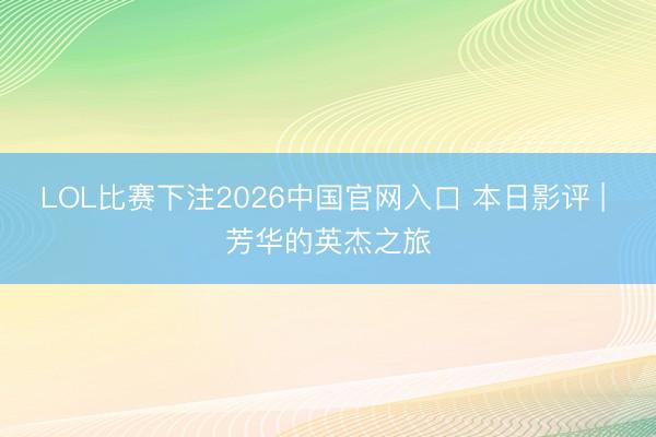 LOL比赛下注2026中国官网入口 本日影评 | 芳华的英杰之旅