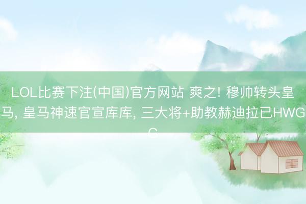 LOL比赛下注(中国)官方网站 爽之! 穆帅转头皇马， 皇马神速官宣库库， 三大将+助教赫迪拉已HWG