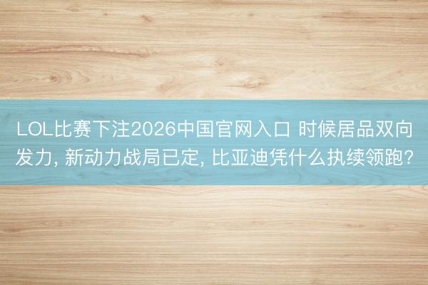 LOL比赛下注2026中国官网入口 时候居品双向发力， 新动力战局已定， 比亚迪凭什么执续领跑?