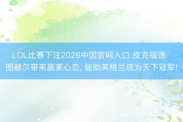 LOL比赛下注2026中国官网入口 皮克福德: 图赫尔带来赢家心态， 能助英格兰成为天下冠军!