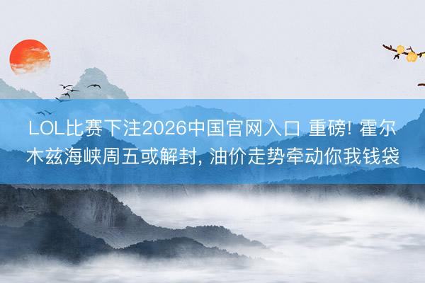 LOL比赛下注2026中国官网入口 重磅! 霍尔木兹海峡周五或解封， 油价走势牵动你我钱袋