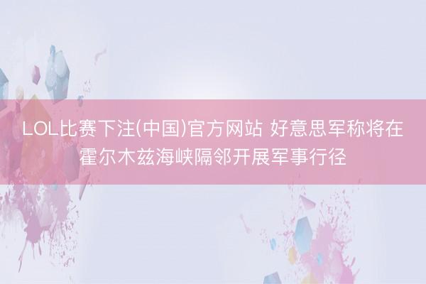 LOL比赛下注(中国)官方网站 好意思军称将在霍尔木兹海峡隔邻开展军事行径