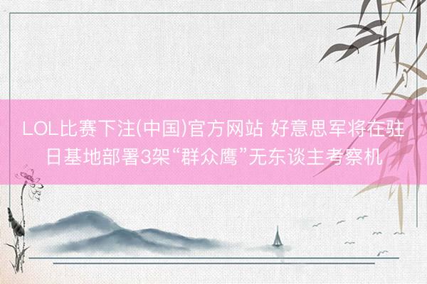 LOL比赛下注(中国)官方网站 好意思军将在驻日基地部署3架“群众鹰”无东谈主考察机