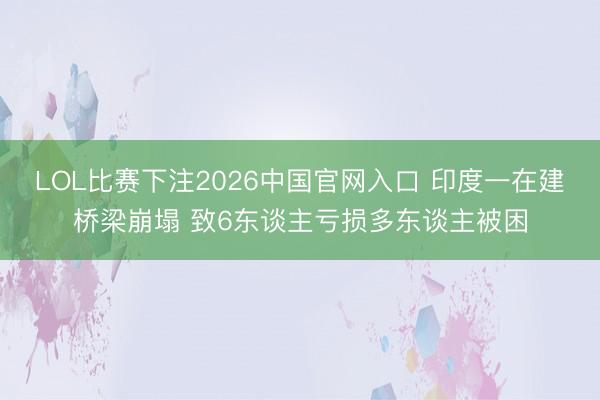 LOL比赛下注2026中国官网入口 印度一在建桥梁崩塌 致6东谈主亏损多东谈主被困