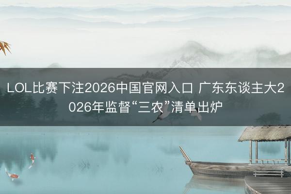 LOL比赛下注2026中国官网入口 广东东谈主大2026年监督“三农”清单出炉