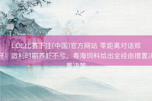 LOL比赛下注(中国)官方网站 零距离对话郑石轩:微利时期养虾不亏,粤海饲料给出全经由措置决策