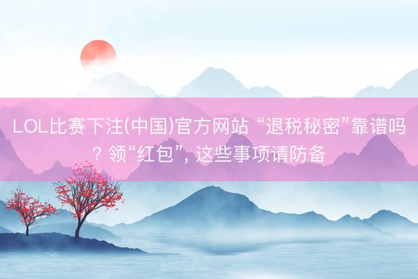 LOL比赛下注(中国)官方网站 “退税秘密”靠谱吗? 领“红包”， 这些事项请防备