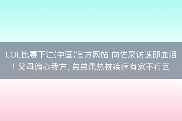 LOL比赛下注(中国)官方网站 向佐采访速即血泪! 父母偏心我方， 弟弟患热枕疾病有家不行回