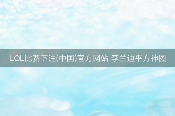 LOL比赛下注(中国)官方网站 李兰迪平方神图