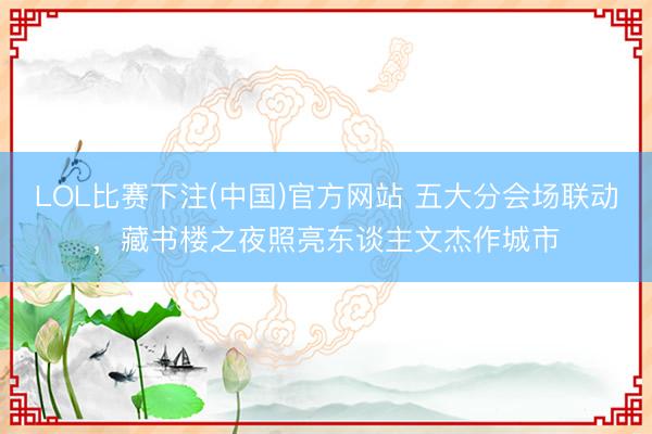 LOL比赛下注(中国)官方网站 五大分会场联动，藏书楼之夜照亮东谈主文杰作城市