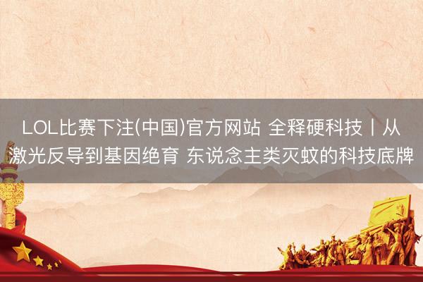 LOL比赛下注(中国)官方网站 全释硬科技丨从激光反导到基因绝育 东说念主类灭蚊的科技底牌