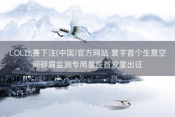 LOL比赛下注(中国)官方网站 寰宇首个生意空间碎屑监测专用星座首发星出征