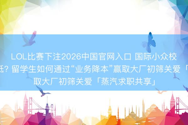 LOL比赛下注2026中国官网入口 国际小众校园竞赛含金量低? 留学生如何通过“业务降本”赢取大厂初筛关爱「蒸汽求职共享」