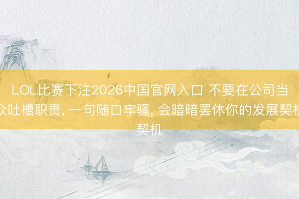LOL比赛下注2026中国官网入口 不要在公司当众吐槽职责， 一句随口牢骚， 会暗暗罢休你的发展契机